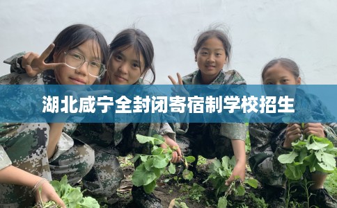 湖北咸宁全封闭寄宿制学校招生 湖北咸宁全封闭寄宿制学校招生