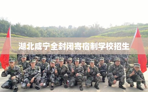 湖北咸宁全封闭寄宿制学校招生 湖北咸宁全封闭寄宿制学校招生