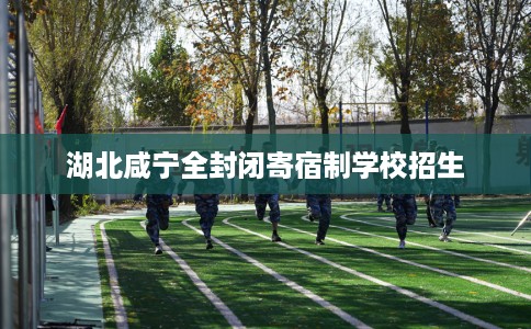 湖北咸宁全封闭寄宿制学校招生 湖北咸宁全封闭寄宿制学校招生
