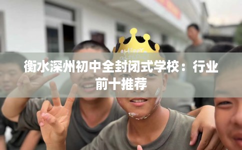 衡水深州初中全封闭式学校：行业前十推荐