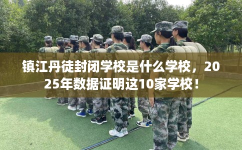 镇江丹徒封闭学校是什么学校，2025年数据证明这10家学校！
