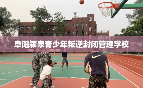 阜阳颍泉青少年叛逆封闭管理学校