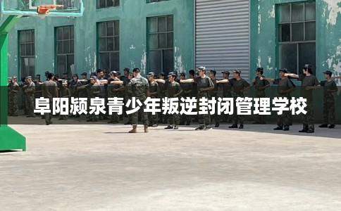 阜阳颍泉青少年叛逆封闭管理学校