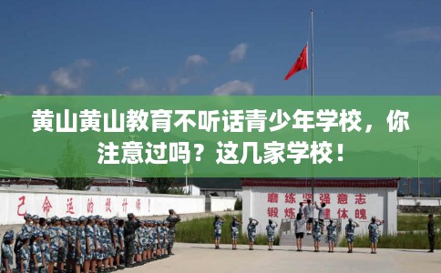 黄山黄山教育不听话青少年学校，你注意过吗？这几家学校！