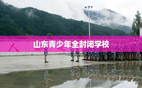 山东青少年全封闭学校