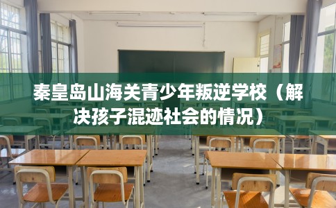 秦皇岛山海关青少年叛逆学校（解决孩子混迹社会的情况）