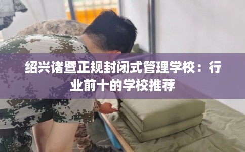 绍兴诸暨正规封闭式管理学校：行业前十的学校推荐