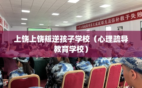 上饶上饶叛逆孩子学校（心理疏导教育学校）