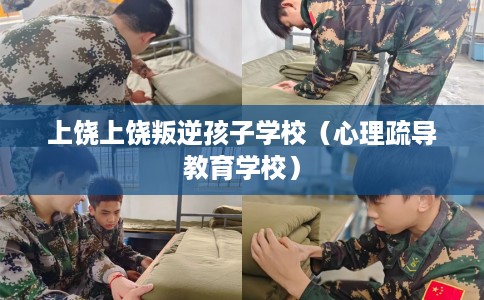 上饶上饶叛逆孩子学校（心理疏导教育学校）