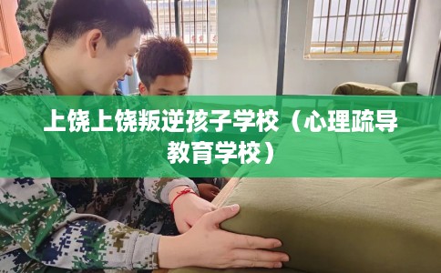 上饶上饶叛逆孩子学校（心理疏导教育学校）