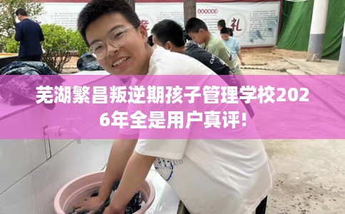 芜湖繁昌叛逆期孩子管理学校2026年全是用户真评! 芜湖繁昌叛逆期孩子管理学校2026年全是用户真评!