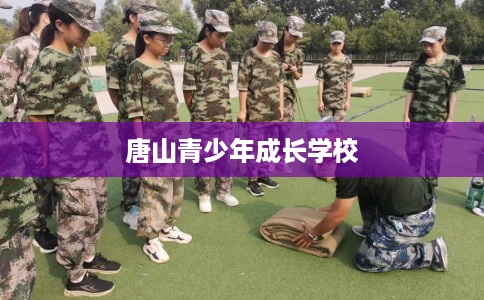 唐山青少年成长学校 唐山青少年成长学校