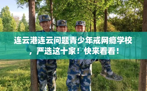 连云港连云问题青少年戒网瘾学校,严选这十家!快来看看! 连云港连云问题青少年戒网瘾学校,严选这十家!快来看看!