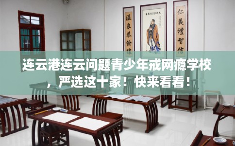 连云港连云问题青少年戒网瘾学校,严选这十家!快来看看! 连云港连云问题青少年戒网瘾学校,严选这十家!快来看看!
