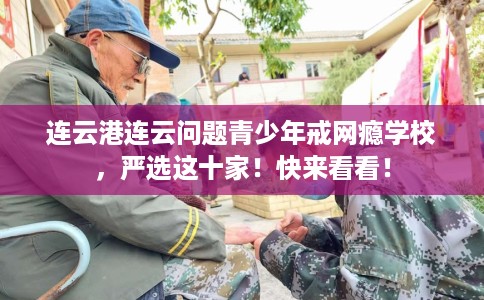 连云港连云问题青少年戒网瘾学校,严选这十家!快来看看! 连云港连云问题青少年戒网瘾学校,严选这十家!快来看看!