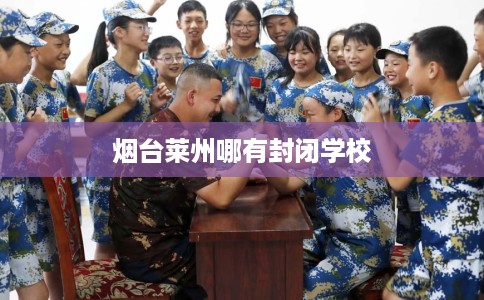 烟台莱州哪有封闭学校 烟台莱州哪有封闭学校