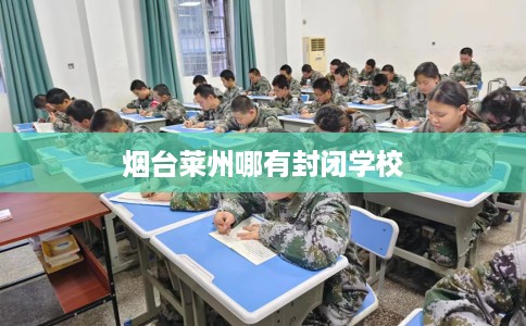 烟台莱州哪有封闭学校 烟台莱州哪有封闭学校