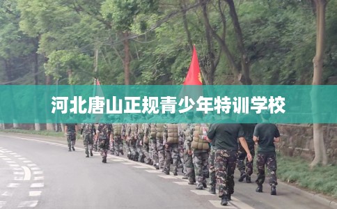 河北唐山正规青少年特训学校 河北唐山正规青少年特训学校