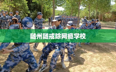 随州随戒除网瘾学校 随州随戒除网瘾学校