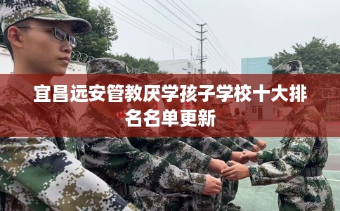 宜昌远安管教厌学孩子学校十大排名名单更新 宜昌远安管教厌学孩子学校十大排名名单更新