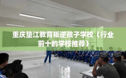 重庆垫江教育叛逆孩子学校(行业前十的学校推荐) 重庆垫江教育叛逆孩子学校(行业前十的学校推荐)