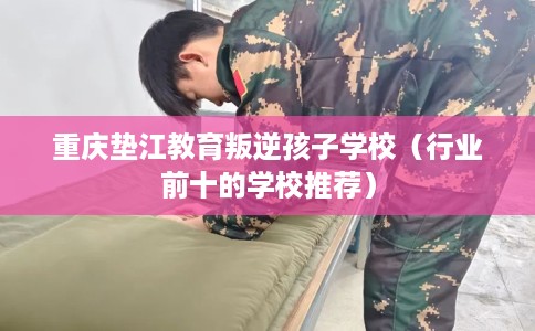 重庆垫江教育叛逆孩子学校(行业前十的学校推荐) 重庆垫江教育叛逆孩子学校(行业前十的学校推荐)