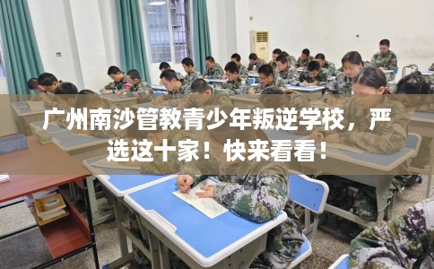 广州南沙管教青少年叛逆学校，严选这十家！快来看看！