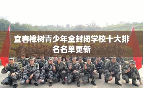 宜春樟树青少年全封闭学校十大排名名单更新 宜春樟树青少年全封闭学校十大排名名单更新