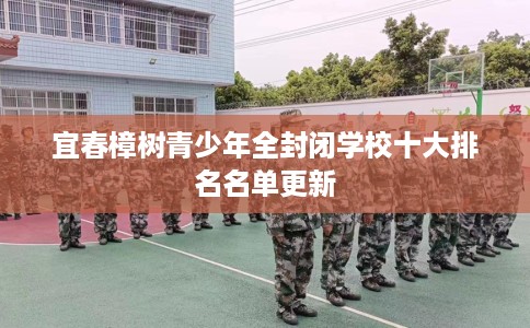 宜春樟树青少年全封闭学校十大排名名单更新 宜春樟树青少年全封闭学校十大排名名单更新
