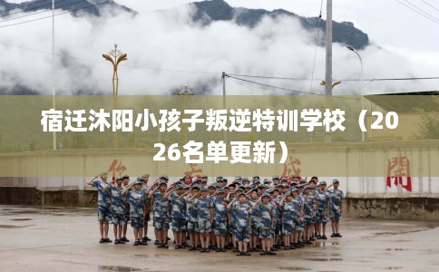 宿迁沐阳小孩子叛逆特训学校（2026名单更新）