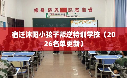 宿迁沐阳小孩子叛逆特训学校（2026名单更新）