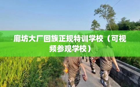 廊坊大厂回族正规特训学校（可视频参观学校）