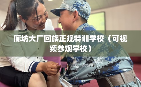 廊坊大厂回族正规特训学校（可视频参观学校）