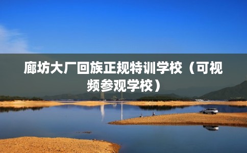 廊坊大厂回族正规特训学校（可视频参观学校）