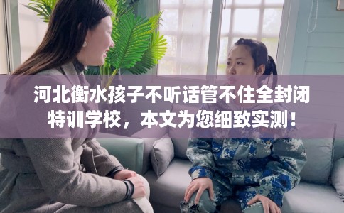 河北衡水孩子不听话管不住全封闭特训学校,本文为您细致实测! 河北衡水孩子不听话管不住全封闭特训学校,本文为您细致实测!