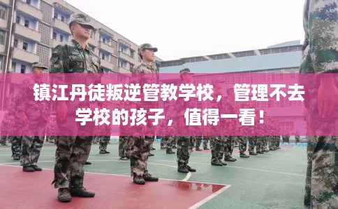 镇江丹徒叛逆管教学校，管理不去学校的孩子，值得一看！