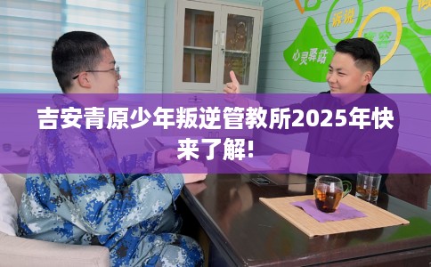 吉安青原少年叛逆管教所2025年快来了解!