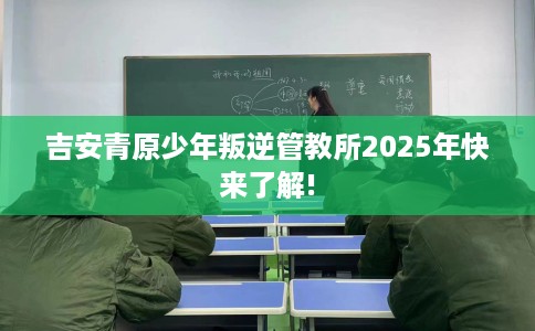 吉安青原少年叛逆管教所2025年快来了解!