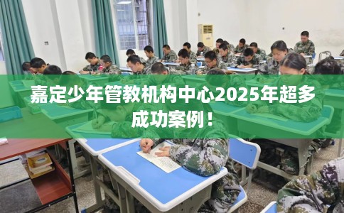 嘉定少年管教机构中心2025年超多成功案例！