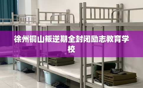 徐州铜山叛逆期全封闭励志教育学校 徐州铜山叛逆期全封闭励志教育学校