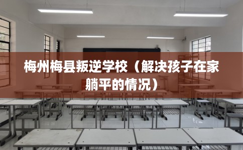 梅州梅县叛逆学校（解决孩子在家躺平的情况）