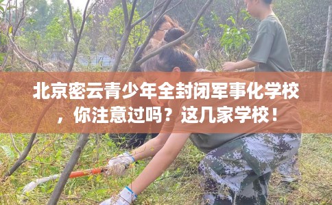 北京密云青少年全封闭军事化学校，你注意过吗？这几家学校！