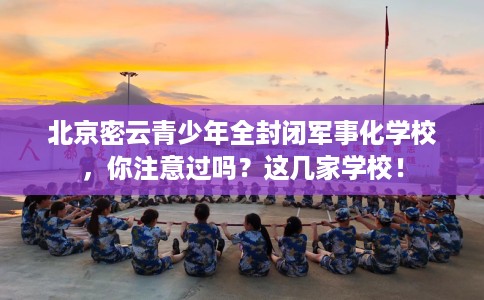 北京密云青少年全封闭军事化学校，你注意过吗？这几家学校！
