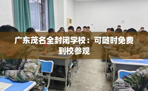 广东茂名全封闭学校：可随时免费到校参观