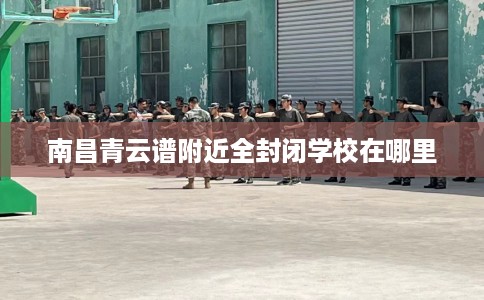 南昌青云谱附近全封闭学校在哪里