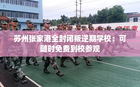 苏州张家港全封闭叛逆期学校：可随时免费到校参观