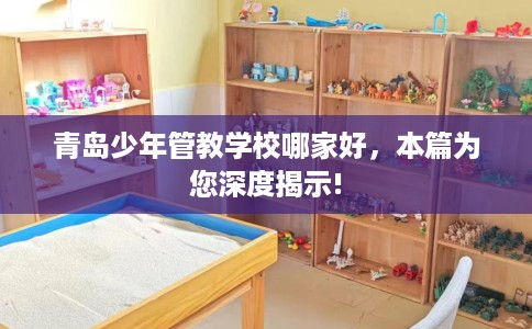 青岛少年管教学校哪家好，本篇为您深度揭示!