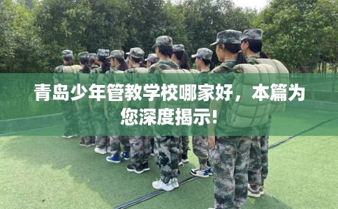 青岛少年管教学校哪家好，本篇为您深度揭示!