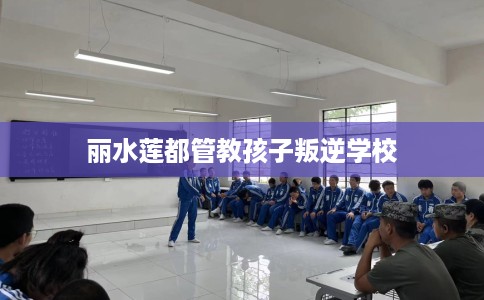 丽水莲都管教孩子叛逆学校