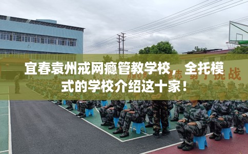 宜春袁州戒网瘾管教学校，全托模式的学校介绍这十家！